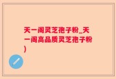 天一阁灵芝孢子粉_天一阁高品质灵芝孢子粉)