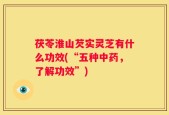 茯苓淮山芡实灵芝有什么功效(“五种中药，了解功效”)