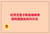 吃灵芝孢子粉后喉咙疼 探究原因及应对方法