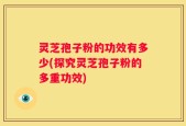 灵芝孢子粉的功效有多少(探究灵芝孢子粉的多重功效)