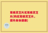 葛根灵芝片买葛根灵芝片(购买葛根灵芝片，提升身体健康)