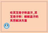 吃灵芝孢子粉盗汗_灵芝孢子粉：缓解盗汗的天然解决方案