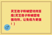 灵芝孢子粉破壁功效百度(灵芝孢子粉破壁增强功效，让免疫力更强！)