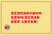 灵芝煲的汤孩子能吃吗有营养吗(灵芝煲汤有益营养 儿童可食用)