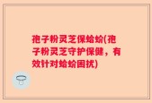 孢子粉灵芝保蛤蚧(孢子粉灵芝守护保健，有效针对蛤蚧困扰)