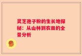 灵芝孢子粉的生长地探秘：从山林到农田的全景分析