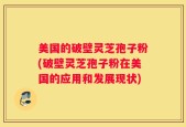 美国的破壁灵芝孢子粉(破壁灵芝孢子粉在美国的应用和发展现状)