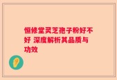 恒修堂灵芝孢子粉好不好 深度解析其品质与功效