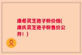 康希灵芝孢子粉价格(康氏灵芝孢子粉售价公开！)