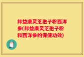 邦益康灵芝孢子粉西洋参(邦益康灵芝孢子粉和西洋参的保健功效)
