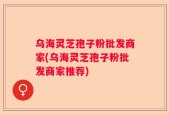 乌海灵芝孢子粉批发商家(乌海灵芝孢子粉批发商家推荐)