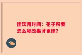 佳饮用时间：孢子粉要怎么喝效果才更佳？