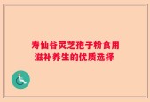 寿仙谷灵芝孢子粉食用 滋补养生的优质选择