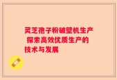 灵芝孢子粉破壁机生产 探索高效优质生产的技术与发展