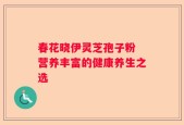 春花晓伊灵芝孢子粉 营养丰富的健康养生之选