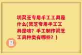 切灵芝专用手工工具是什么(灵芝专用手工工具是啥？手工制作灵芝工具种类有哪些？)