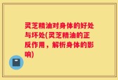 灵芝精油对身体的好处与坏处(灵芝精油的正反作用，解析身体的影响)