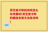 灵芝孢子粉的功效怎么吃效果好(灵芝孢子粉的最佳食用方法及功效)