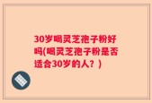 30岁喝灵芝孢子粉好吗(喝灵芝孢子粉是否适合30岁的人？)