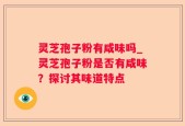 灵芝孢子粉有咸味吗_灵芝孢子粉是否有咸味？探讨其味道特点