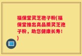 福保堂灵芝孢子粉(福保堂推出高品质灵芝孢子粉，助您健康长寿！)