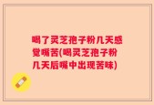 喝了灵芝孢子粉几天感觉嘴苦(喝灵芝孢子粉几天后嘴中出现苦味)