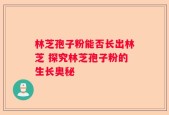 林芝孢子粉能否长出林芝 探究林芝孢子粉的生长奥秘