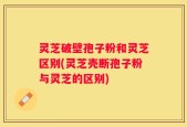 灵芝破壁孢子粉和灵芝区别(灵芝壳断孢子粉与灵芝的区别)