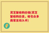 灵芝蟹收购价格(灵芝蟹收购价高，吸引众多商家主动入手)