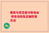 黄芪与灵芝孢子粉泡水 养生功效及正确饮用方法