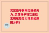 灵芝孢子粉喝完眩晕无力_灵芝孢子粉饮用后出现眩晕无力现象的原因分析)