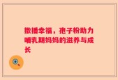 撒播幸福，孢子粉助力哺乳期妈妈的滋养与成长