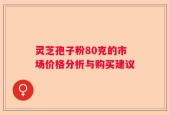 灵芝孢子粉80克的市场价格分析与购买建议