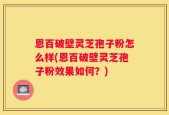 恩百破壁灵芝孢子粉怎么样(恩百破壁灵芝孢子粉效果如何？)