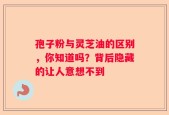 孢子粉与灵芝油的区别，你知道吗？背后隐藏的让人意想不到