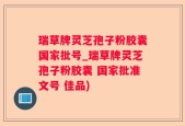 瑞草牌灵芝孢子粉胶囊国家批号_瑞草牌灵芝孢子粉胶囊 国家批准文号 佳品)