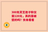 300克灵芝孢子粉仅需120元，真的是破壁的吗？快来看看