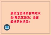 黑灵芝煲汤药材功效大全(黑灵芝煲汤：全面解析药材功效)