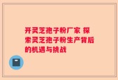 开灵芝孢子粉厂家 探索灵芝孢子粉生产背后的机遇与挑战