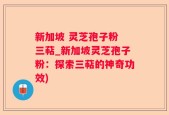 新加坡 灵芝孢子粉 三萜_新加坡灵芝孢子粉：探索三萜的神奇功效)