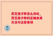 灵芝孢子粉怎么改吃_灵芝孢子粉的正确食用方法与注意事项