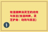 祛湿健脾汤灵芝的功效与禁忌(祛湿利脾，灵芝护身：功效与禁忌)