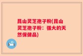 昆山灵芝孢子粉(昆山灵芝孢子粉：强大的天然保健品)