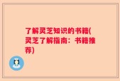 了解灵芝知识的书籍(灵芝了解指南：书籍推荐)