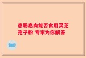 患肠息肉能否食用灵芝孢子粉 专家为你解答
