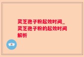 灵芝孢子粉起效时间_灵芝孢子粉的起效时间解析
