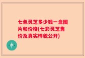 七色灵芝多少钱一盒图片和价格(七彩灵芝售价及真实样貌公开)