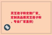 灵芝孢子粉定做厂家_定制高品质灵芝孢子粉，专业厂家直供)