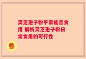灵芝孢子粉平常能否食用 解析灵芝孢子粉日常食用的可行性