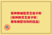 茹神牌破壁灵芝孢子粉(茹神牌灵芝孢子粉：拥有破壁功效的佳品)